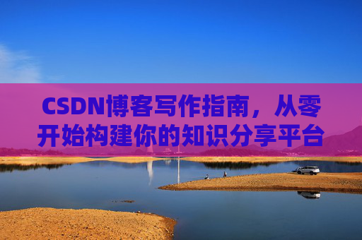 CSDN博客写作指南，从零开始构建你的知识分享平台